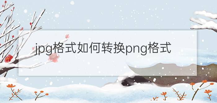 jpg格式如何转换png格式 压缩图片怎样转出为png？